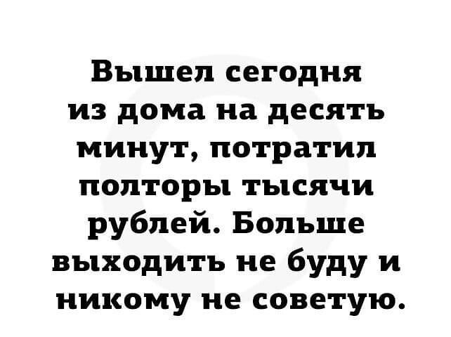 Вышел сегодня из дома на десять минут потратил полторы тысячи рублей Больше выходить не буду и никому не советую