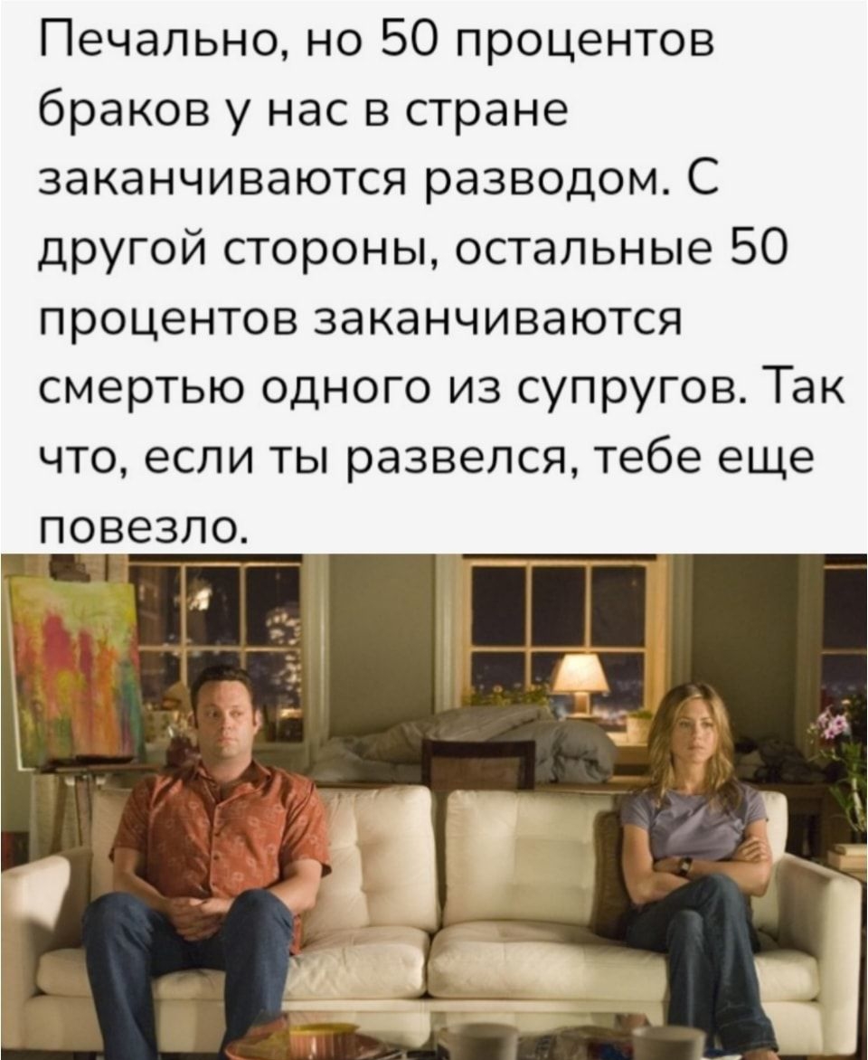 Печально но 50 процентов браков у нас в стране заканчиваются разводом С другой стороны остальные 50 процентов заканчиваются смертью одного из супругов Так что если ты развелся тебе еще
