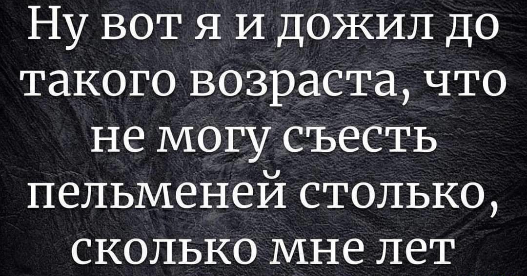 Ну вот я и дожил до такого возраста что не могу съесть пельменей столько сколько мне лет
