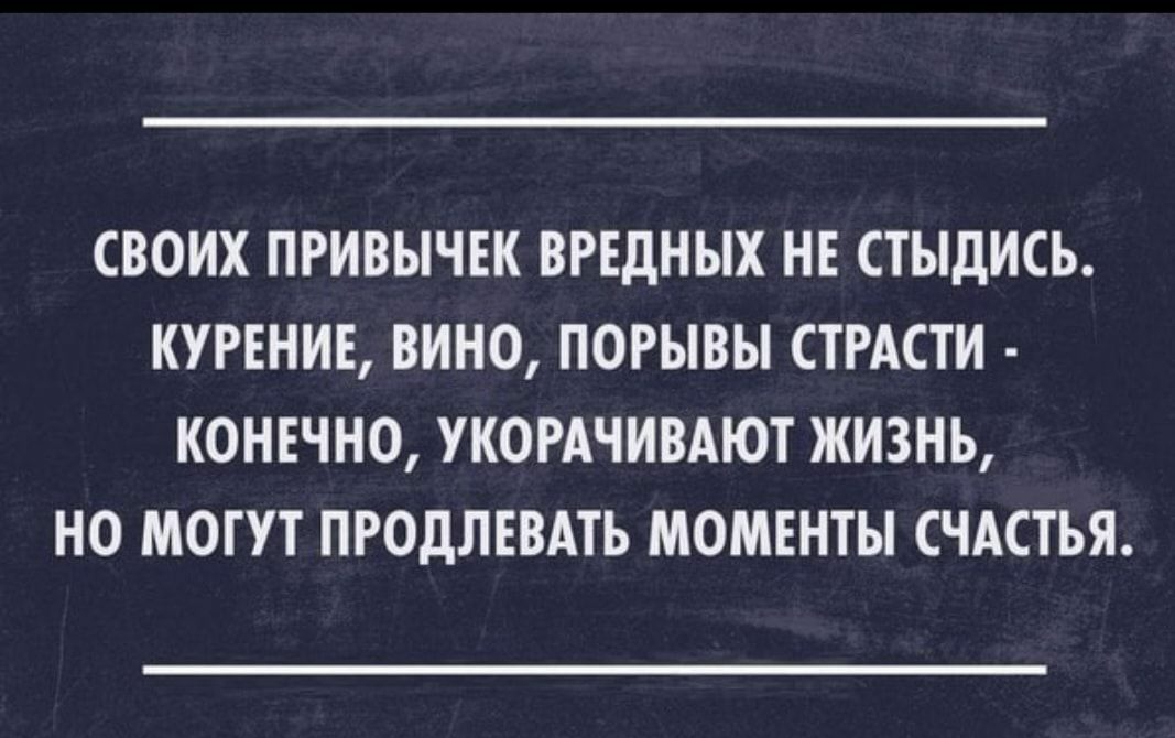 СВОИХ ПРИВЫЧЕК ВРЕДНЫХ НЕ СТЫДИСЬ КУРЕНИЕ ВИНО ПОРЫВЫ СТРАСТИ КОНЕЧНО УКОРАЧИВАЮТ ЖИЗНЬ НО МОГУТ ПРОДЛЕВАТЬ МОМЕНТЫ СЧАСТЬЯ