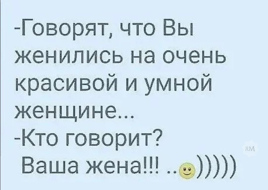 Говорят что Вы женились на очень красивой и умной женщине Кто говорит Ваша жена 0