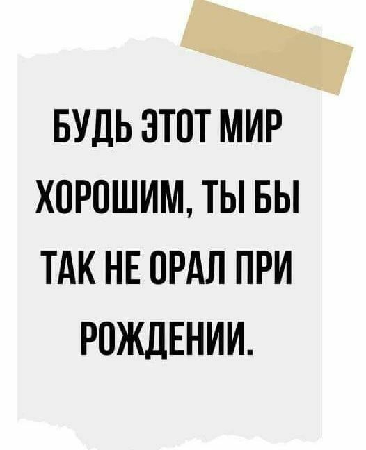 БУДЬ ЭТОТ МИР ХПРПШИМ ТЫ БЫ ТАК НЕ ОРАЛ ПРИ РОЖДЕНИИ