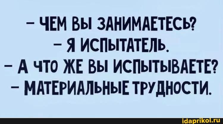ЧЕМ Вы ЗАНИМАЕТЕСЪ _ Я ИСПЫТАТЕЛЪ А ЧТО ЖЕ ВЫ ИСПЫТЫВАЕТЕ МАТЕРИАЛЬНЫЕ ТРУДНОСТИ