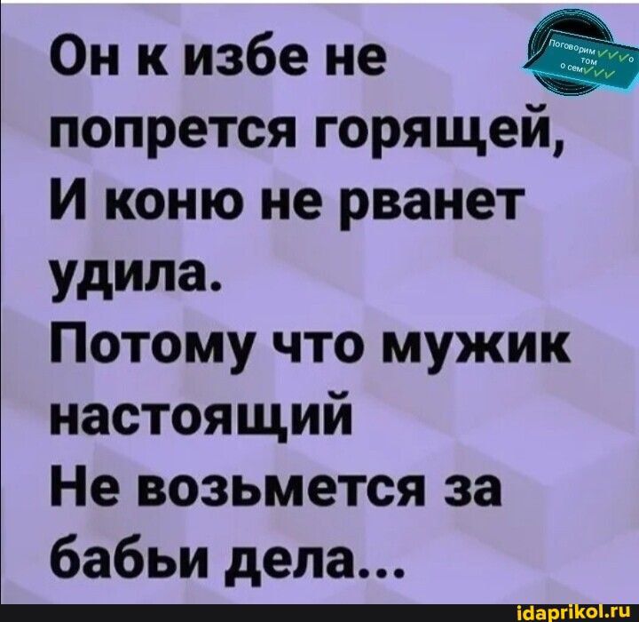 Он к избе не попрется горящей И коню не рванет удипа Потому что мужик настоящий Не возьмется за бабьи дела