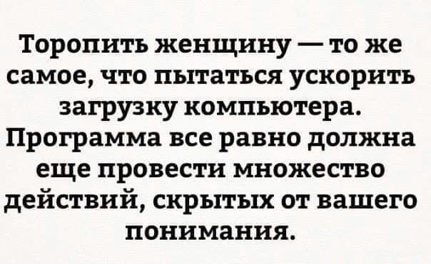 Торопить женщину то же самое что пытаться ускорить загрузку компьютера Программа все равно должна еще провести множество действий скрытых от вашего понимания