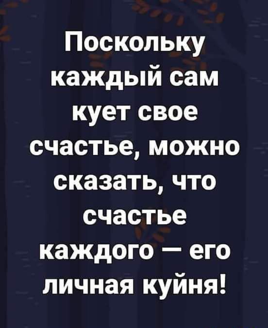 Поскольку каждый сам кует свое счастье можно сказать что счастье каждого его личная куйня іёаргікылп