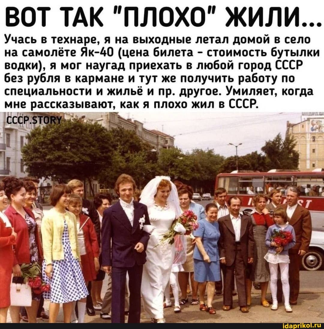 ВОТ ТАК ПЛОХО ЖИЛ Учась технаре я на выходные летал линий в села на самппётв яма цена Билвта стоимость Бутылки нпдки я мог наугад приехать в любой город ссср без рубля в кармане и тут же получить работу по специальности и жильё и пр другое Умипивт когда ни рассказывают как и плохо жил в СССР