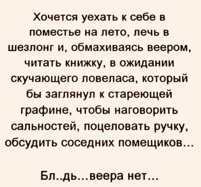 Хочется уехать к себе в поместье на лето печь в шезлонг и обмахиваясь веером читать книжку в ожидании скучающего повепаса который бы заглянул к стареющей графине чтобы наговорить сапьностей поцеловать ручку обсудить соседних помещиков Блдьвеера нет _