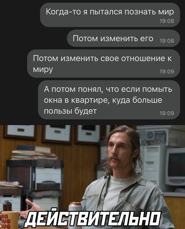 Когда то Я ПЫТЗЛСЯ ПОЗНЭТЬ мир 19 он ПОТОМ ИЗМЕНИТЬ ЭГО 1505 ПОТОМ ИЗМЕНИТЬ СВОЕ отношение К МИРУ 1509 А потом понял что если помыть окна в квартире КУдд больше пользы будет 19 2 1 двисдтдшвльнпь М на