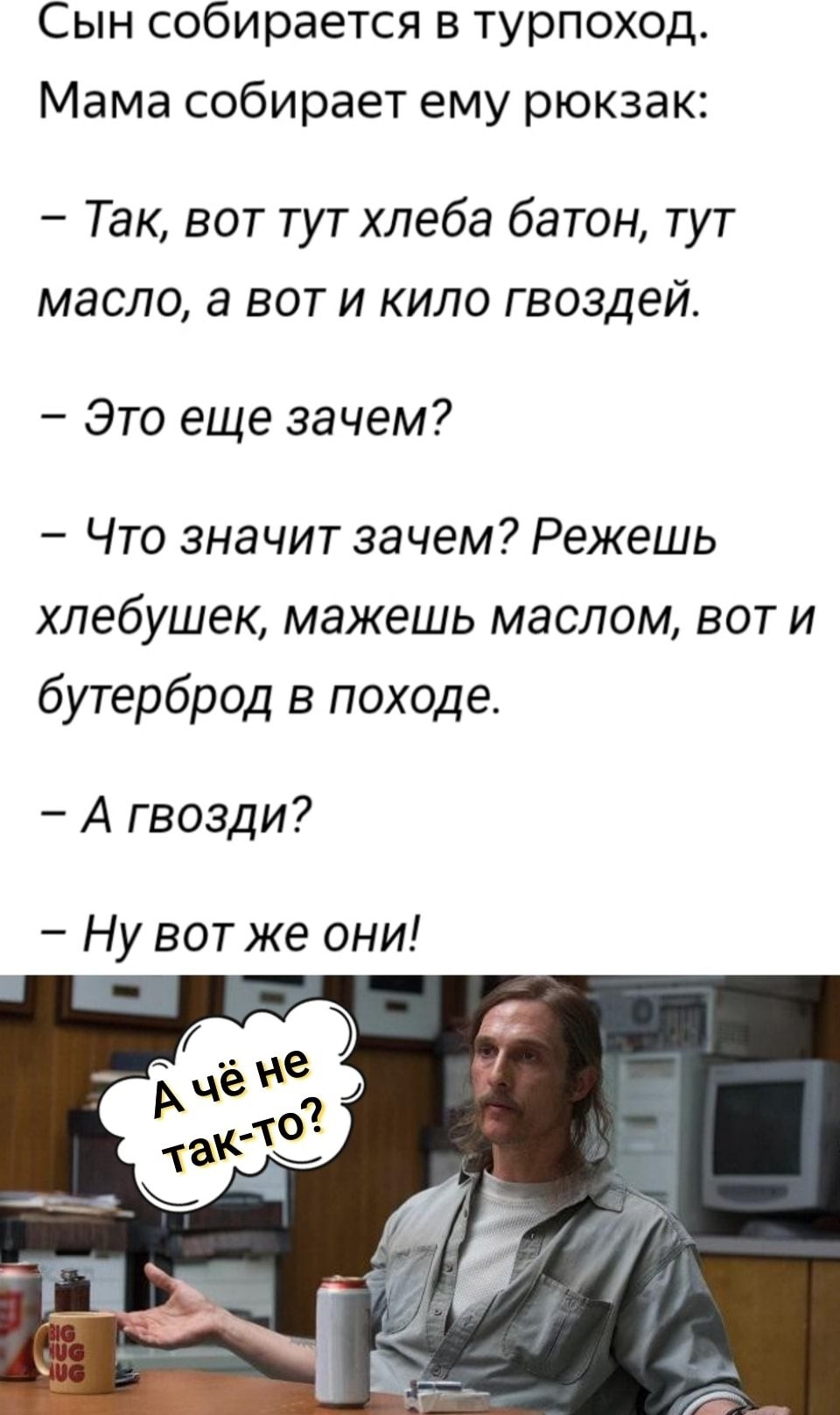 Сын собирается в турпоход Мама собирает ему рюкзак Так вот тут хлеба батон тут масло а вот и кило гвоздей Это еще зачем Что значит зачем Режешь хпебушек мажешь маслом вот и бутерброд в походе А гвозди Ну вотже они