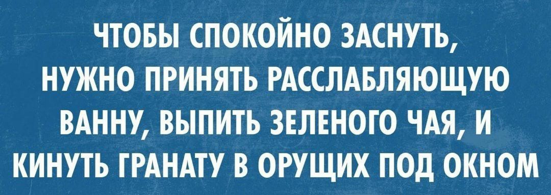 ЧТОБЫ СПОКОЙНО ЗАСНУТЬ НУЖНО ПРИНЯТЬ РАССЛАБЛЯЮЩУЮ ВАННУ ВЫПНТЬ ЗЕЛЕНОГО ЧАЯ И КИНУТЬ ГРАНАТУ В ОРУЩИХ ПОд ОКНОМ