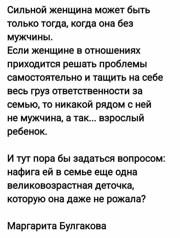 Сильной женщина может быть только тогда когда она без мужчины ЕСЛИ женщине В отношениях приходится решать проблемы самостоятельно и тащить на себе весь груз ответственности за семью то никакой рядом с ней не мужчина а так взрослый ребенок И тут пора бы задаться вопросом нафига ей в семье еще одна великовозрастная деточка которую она даже не рожала Маргарита Булгакова _