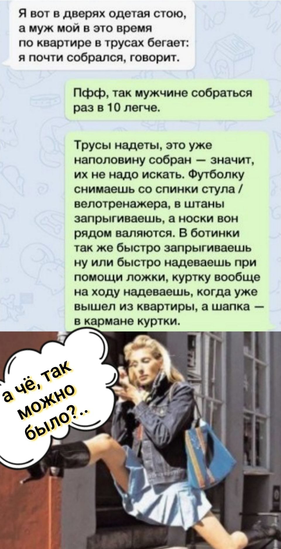 Я вот в дверях одетая стою муж МОЙ В ЭТО время по квартира в ірусах бегает я почти собрался говор Пфф так мужчине собраться рп в 10 легче Трусы надеты это уже наполовину собран значит их не кадр искать Футбопку сниивешь оо спинки ступа велотренажере в штаны запрыгивдешь носки вон РЯДЫ валяются Б ботинки так же быстро запрыгиваешь ну или быстро иадеваешь при помощи ложкин куртку вообще на ходу изда