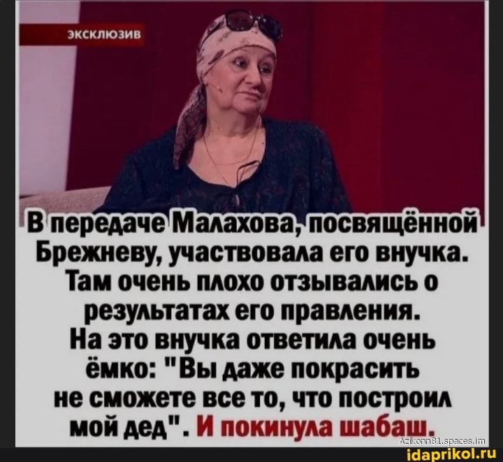 пилюлю Р В передаче Малахова посвящённой Брежневу участвовала его внучка Там очень плохо отзывались о результатах его правления На это внучка ответила очень ёмко Вы даже покрасить не сможете все то что построил мой дед И понннум шабаш