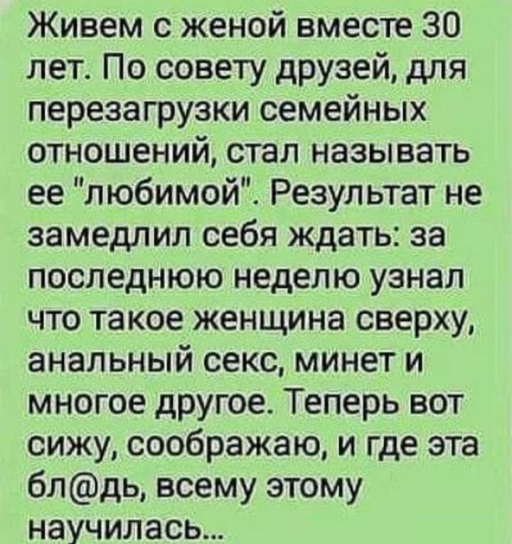 Живем с женой вместе 30 лет По совету друзей для перезагрузки семейных отношений стал называть ее п юбимой Результат не замедлил себя ждать за последнюю неделю узнал что такое женщина сверху анальный секс минет и многое другое Теперь вот сижу соображаю и где эта блдь всему этому научилась_
