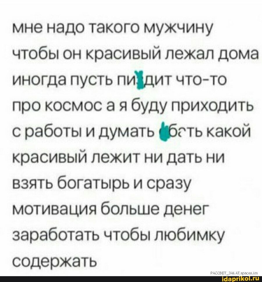 мне надо такого мужчину чтобы он красивый лежал дома иногда пусть пидит что  то про космос а я буду приходить с работы и думать фгть какой красивый лежит  ни дать ни взять