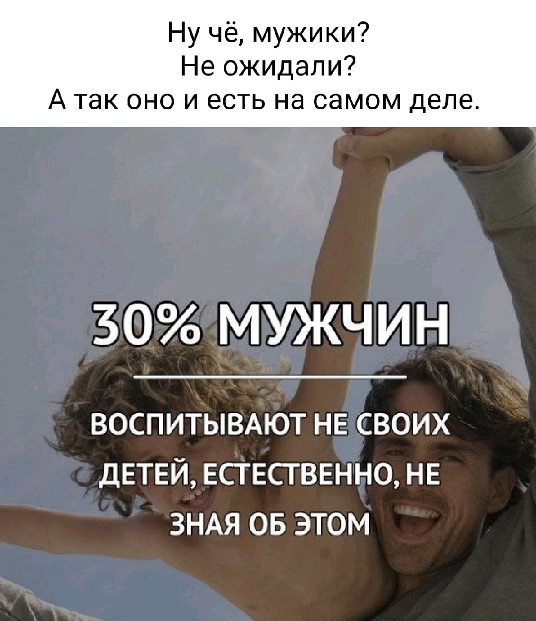 Ну чё мужики Не ожидали А так оно и есть на самом деле 30 МУЖЧИН воспитымют НЕ своих ДЕТЕЙ Ествсгвенно НЕ ЗНАЯ ов этом