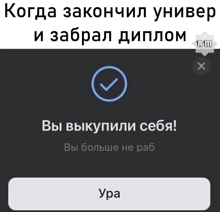 Когда закончил универ и забрал диплом тн Вы выкупили себя Ура