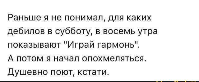 Раньше я не понимал для каких дебилов в субботу в восемь утра показывают Играй гармонь А потом я начал опохмепяться Душевно поют кстати