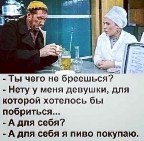 _ Г Ты чего не бреешься Нету у меня девушки для которой хотелось бы побриться А для себя А для себя я пиво покупаю