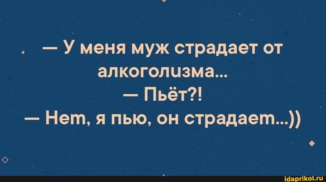 У меня муж страдает от алкоголизма Пьёт Нет я пью он страдает пм м