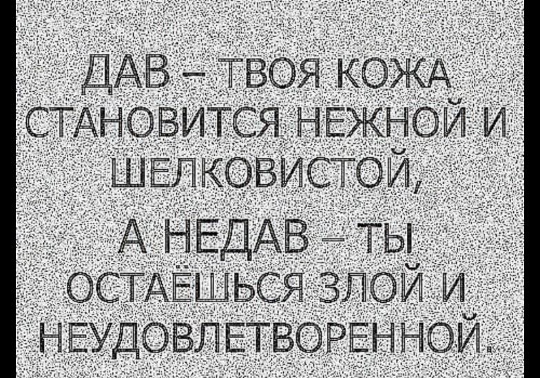 ДАВ теоя КОЖА СТАНОВИТСЯ НЕЖНОИ И ШЕЛКОВИСТОЙ А НЕДАВ ты ОСТАЁШЬСЯ ЗПОИ И НЕУДОВЛЕТВОРЕННОЙд