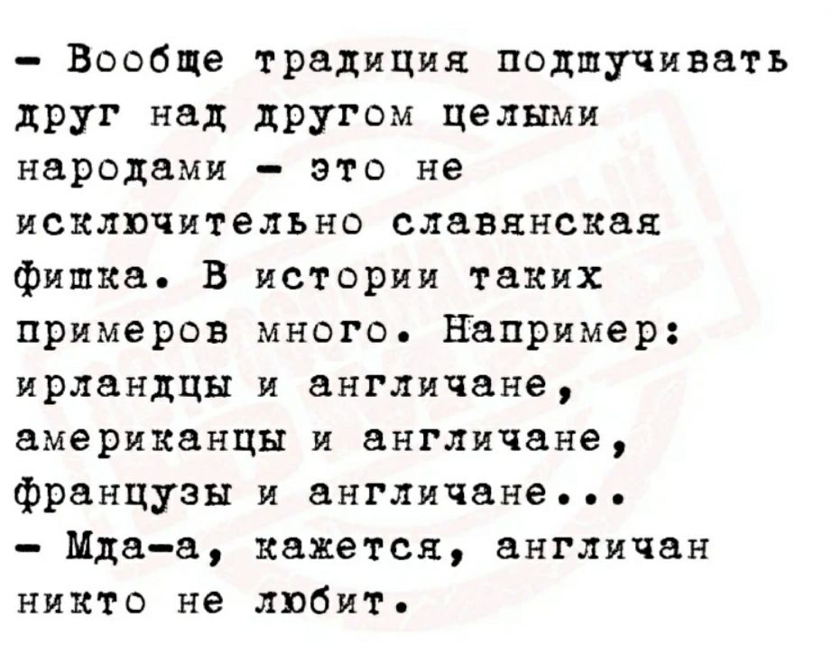 Вообще традиция подшучивать друг над другом целыми народами это не ИСКЛЮЧИТЕЛЬНО славянская фишка В истории таких примеров много Например ирландцы и англичане американцы и англичане французы и англичане Мдаа кажется англичан никто не любит