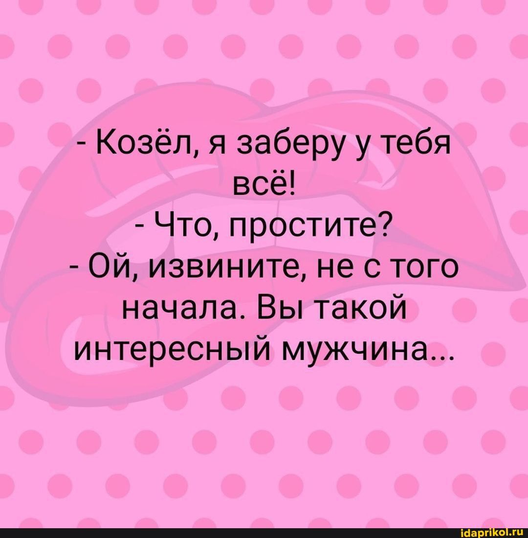 Козёп я заберу у тебя всё Что простите Ой извините не с того начала Вы такой интересный мужчина