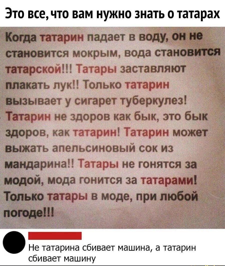 Когда татарин падает в воду они тиавится моКрым вода станов татарскоп ы заставляют Макать лукі Только татарин вызывает у сигарет туберкулез Татарин не здоров как бык это бык здоров как тт рти Татарин может выжать апельсиновый сок из мандарина тары не гонятся за модой мода гонится за татарами Только татары в моде при любой