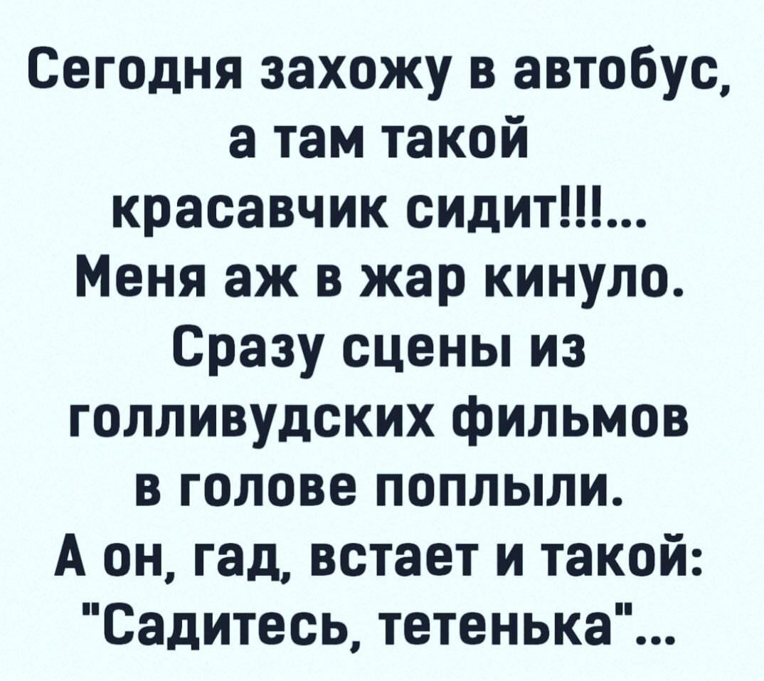 Сегодня захожу в автобус а там такой красавчик сидит Меня аж в жар кинуло Сразу сцены из голливудских фильмов в голове поплыли А он гад встает и такой Садитесь тетенька