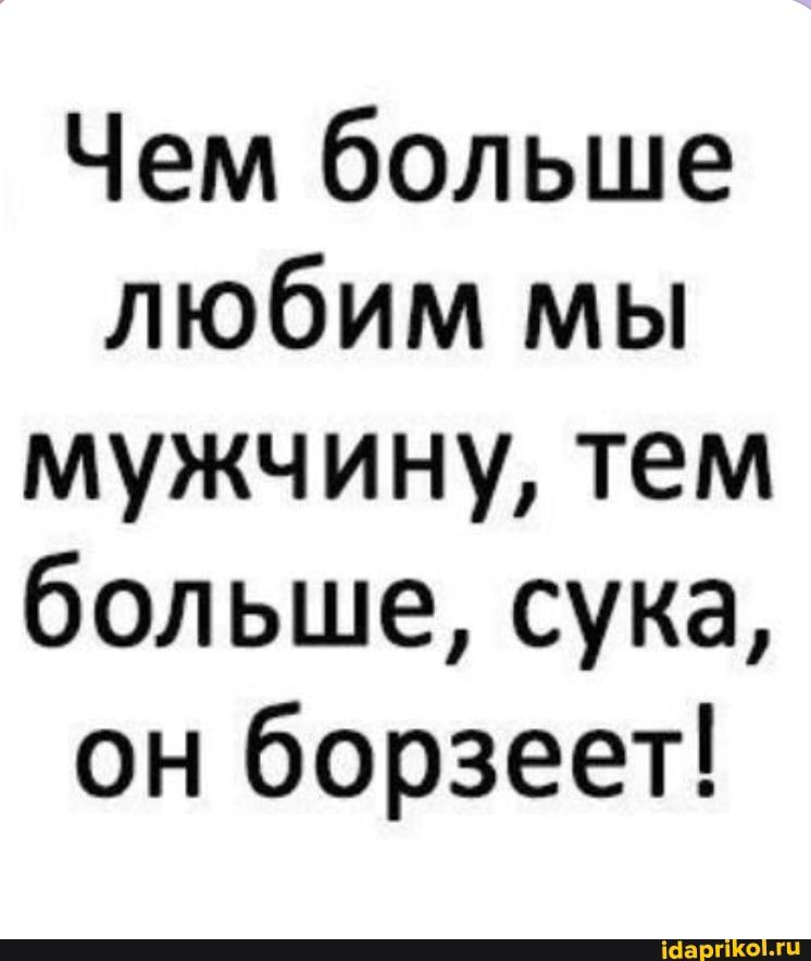 Чем больше любим мы мужчину тем больше сука он борзеет