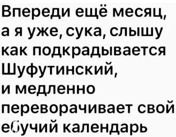 Впереди ещё месяц а я уже сука слышу как подкрадывается Шуфутинский и медленно переворачивает свой ебучий календарь _