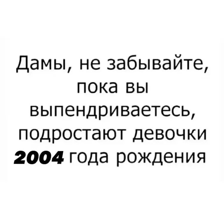 Дамы не забывайте пока вы выпендриваетесь подростают девочки 2004 года рождения