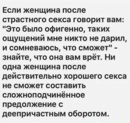 Если женщина после страстного секса говорит вам это было офигенно таких ощущений мне никто не дарил и сомневаюсь что сможет знайте что она вам врёт Ни одна женщина после действительно хорошего секса не сможет составить сложноподчинённое предолжение с деепричастным оборотом