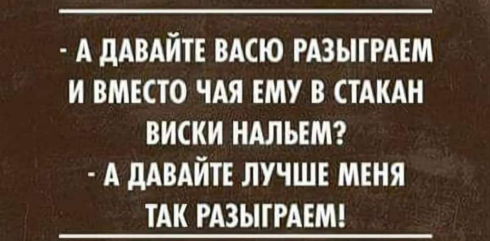 А дАВАИТЕ ВАСЮ РАЗЫГРАЕМ И ВМЕСТО ЧАЯ ЕМУ В СТАКАН ВИСКИ НАЛЪЕМ А дАВАЙТЕ ЛУЧШЕ МЕНЯ ТАК РАЗЫГРАЕМ