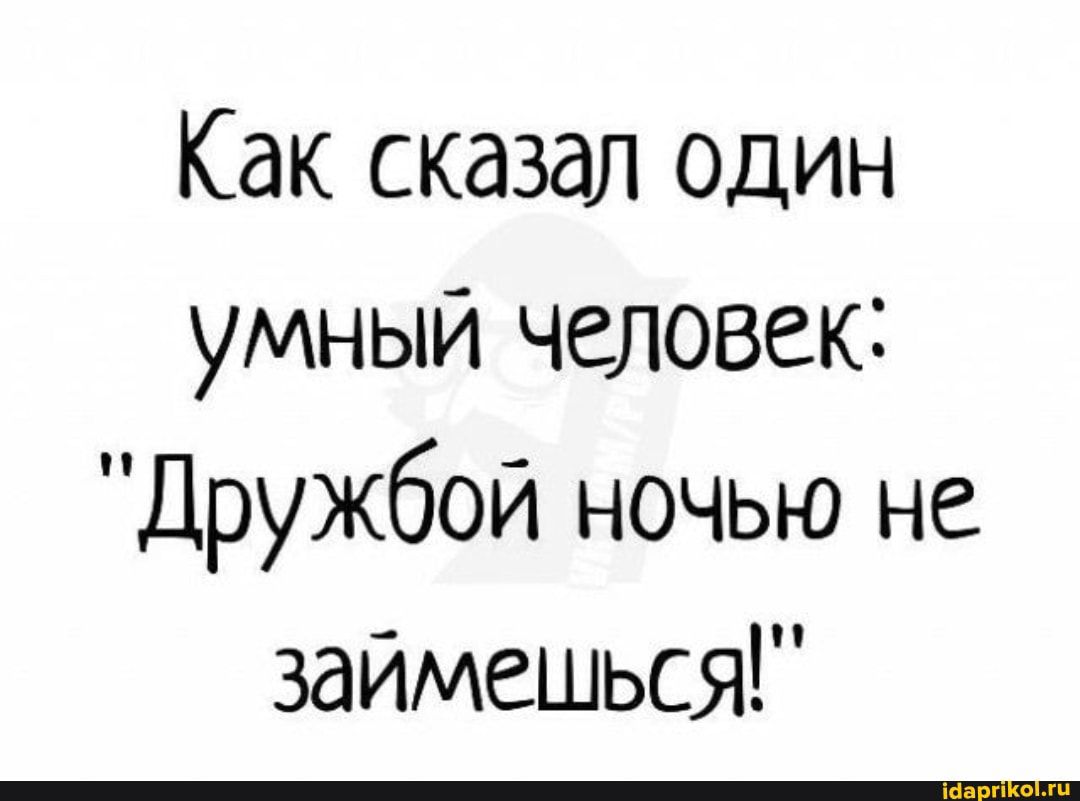 Как сказал один умный человек Дружбой ночью не займешься