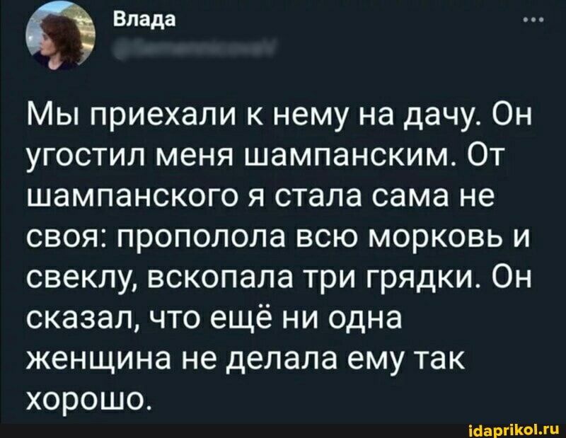 влада Мы приехали к нему на дачу Он угостил меня шампанским От шампанского я стала сама не своя пропопопа всю морковь и свеклу вскопапа три грядки Он сказал что ещё ни одна женщина не делала ему так хорошо шины и