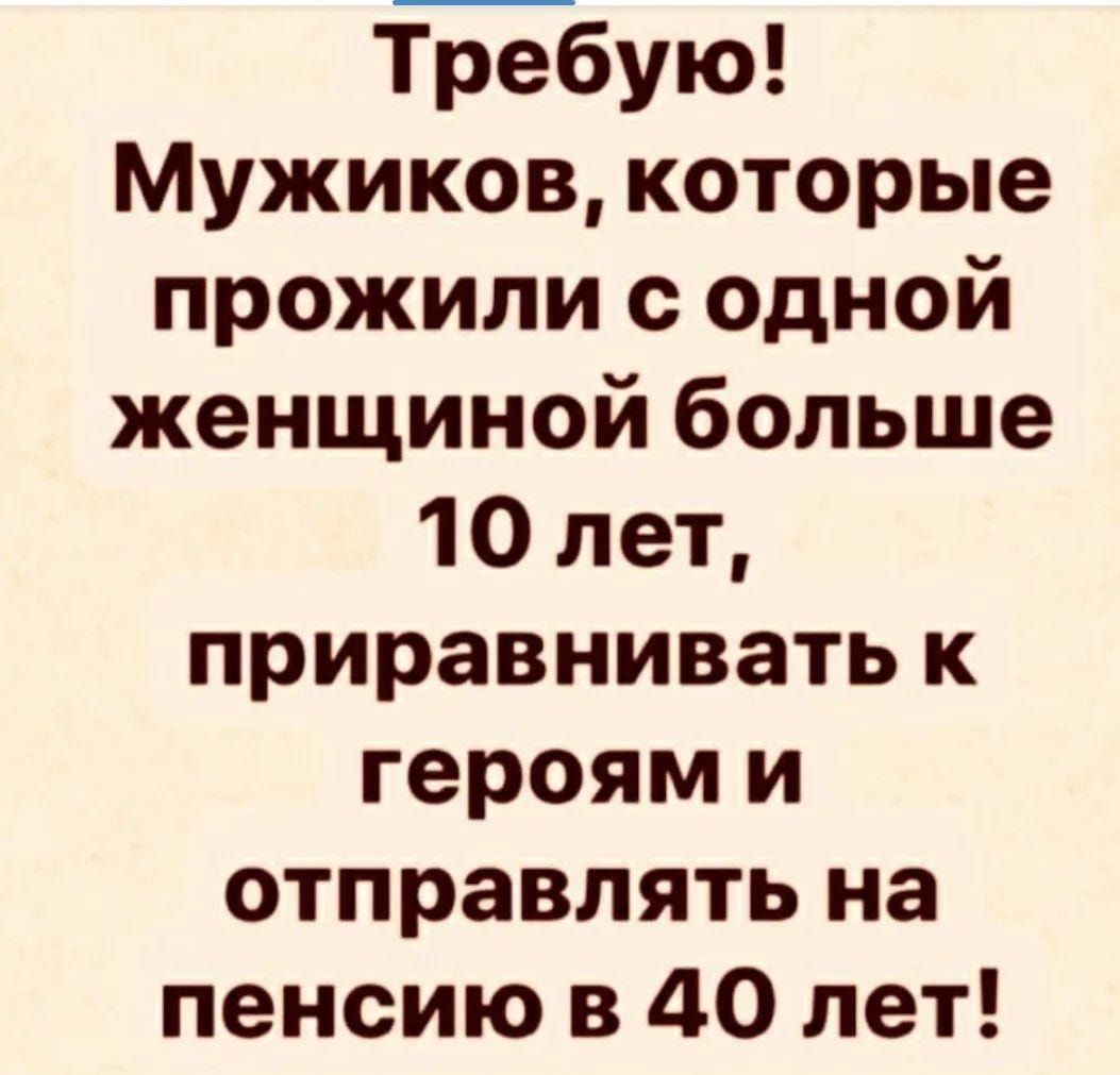Требую Мужиков которые прожили с одной женщиной больше 10 лет приравнивать к героям и отправлять на пенсию в 40 лет