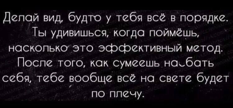 Делай вид будто у тебя все в порядке Ты удивишьсч когда поймешь насколько это эффективный метод Поспи того как сумеешь ноботь себя тебе вообще всё на свете будет по ппечу шит