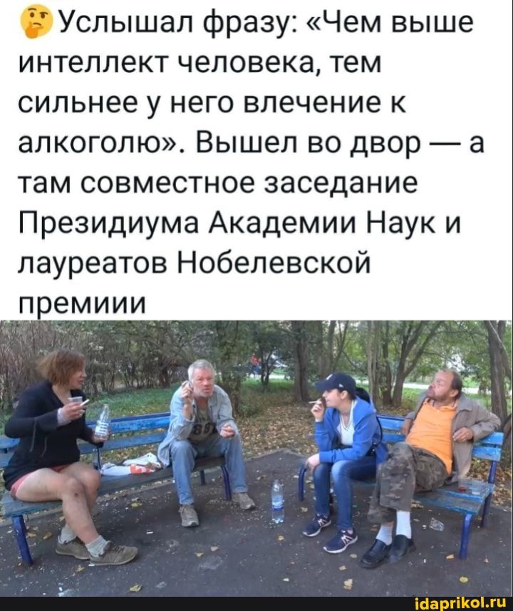 е Услышал фразу Чем выше интеллект человека тем сильнее у него влечение к алкоголю Вышел во двор а там совместное заседание Президиума Академии Наук и лауреатов Нобелевской пдрпиы
