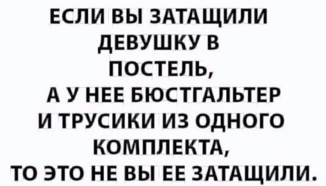 ЕСЛИ ВЫ ЗАТАЩИЛИ дЕВУШКУ В ПОСТЕЛЬ А У НЕЕ БЮСТГАЛЬТЕР И ТРУСИКИ ИЗ ОДНОГО КОМПЛЕКТА ТО ЭТО НЕ ВЫ ЕЕ ЗАТАЩИЛИ