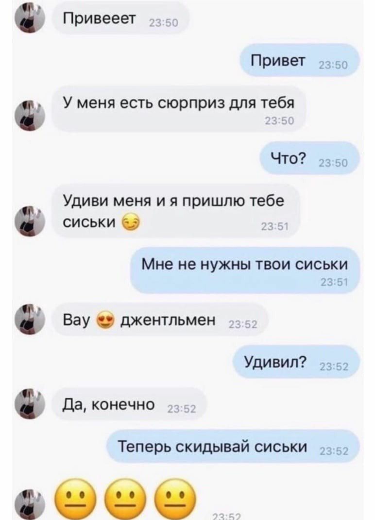 Привееет Привет __ У меня есть сюрприз для тебя ЧТО Удиви меня и я пришлю тебе сиськи Мне не нужны твои сиськи Вау джентльмен Удивил _ _ Да конечно Теперь скидывай сиськи 6066