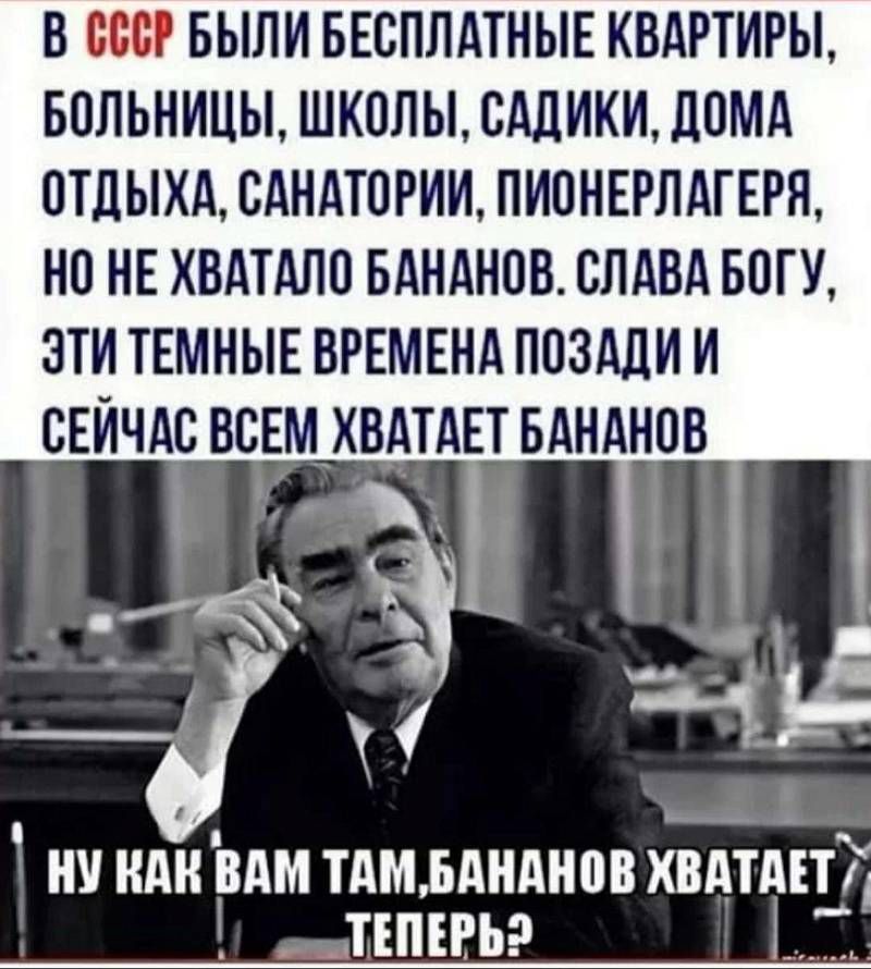 В СССР БЫЛИ БЕСПЛАТНЫЕ КВАРТИРЫ БПЛЬНИЦЫ ШКОЛЫ САЛИКИ ЦПМА ОТДЫХА САНАТПРИИ ПИОНЕРЛАГЕРЛ НО НЕ ХВАТАЛО БАНАНПВ СЛАВА БНТУ ЗТИ ТЕМНЫЕ ВРЕМЕНА ПОЗАЛИ И СЕЙЧАС ВСЕМХБАТАЕТ БАНАНОВ НУ НАН ВАМ ТАМ БАНАНПВ ХВАТАЕТ _ ТЕПЕРЬ