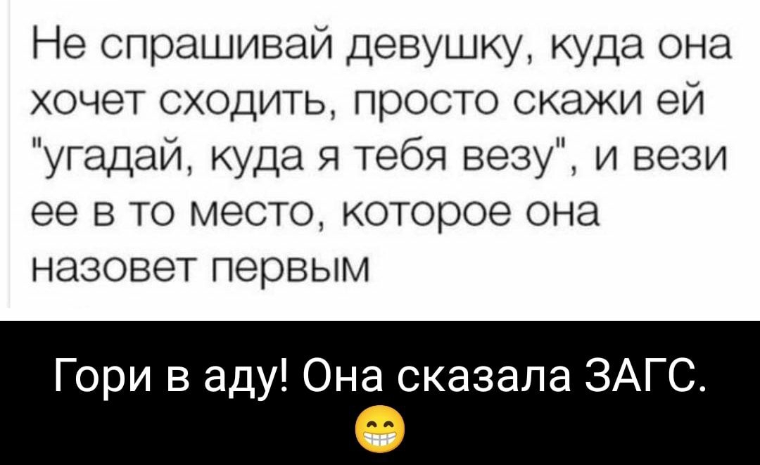 дтаге Не спрашивай девушку куда она хочет сходитьу просто скажи ей угадай куда я тебя везу и вези ее в то место которое она назовет первым Гори в аду Она сказала ЗАГС