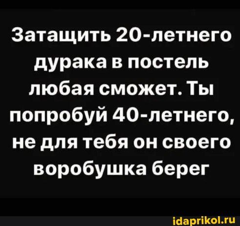 Затащить 20 летнего дурака в постель любая сможет Ты попробуй 40 летнего не для тебя он своего воробушка берег Мэттом