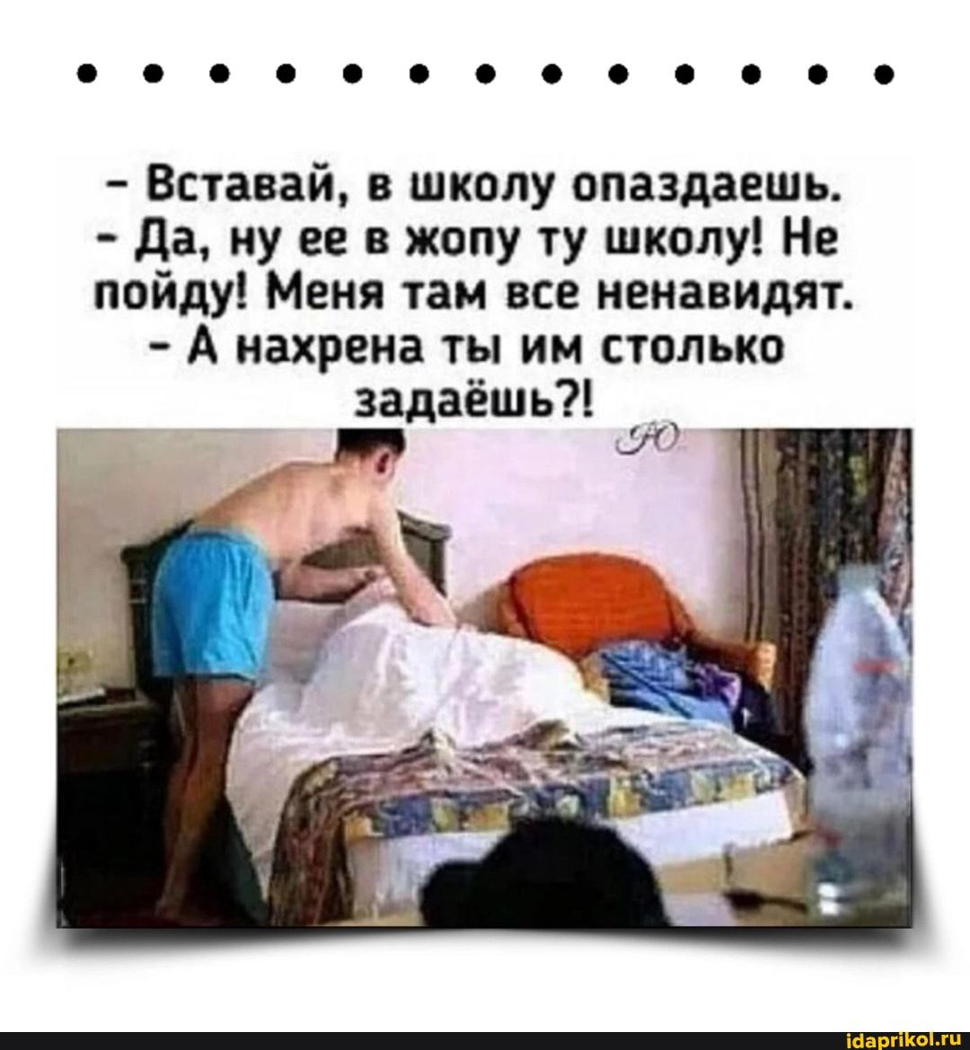 Вставай в школу ппаэданшь да ну ее в жопу ту школу Не пойду Меня там все ненавидят А нахрена ты им столько задаёшь