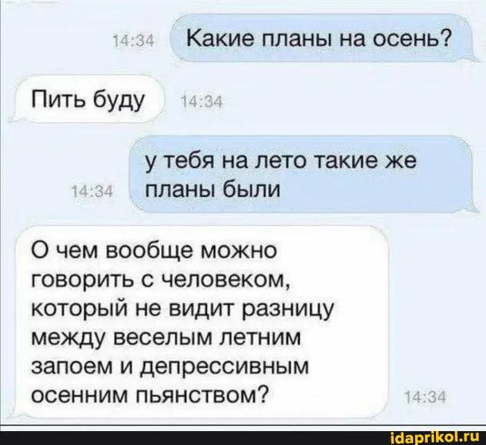 Какие планы на осень Пить буду у тебя на лето такие же планы были 0 чем вообще можно говорить с человеком который не видит разницу между веселым летним запоем и депрессивным осенним пьянством