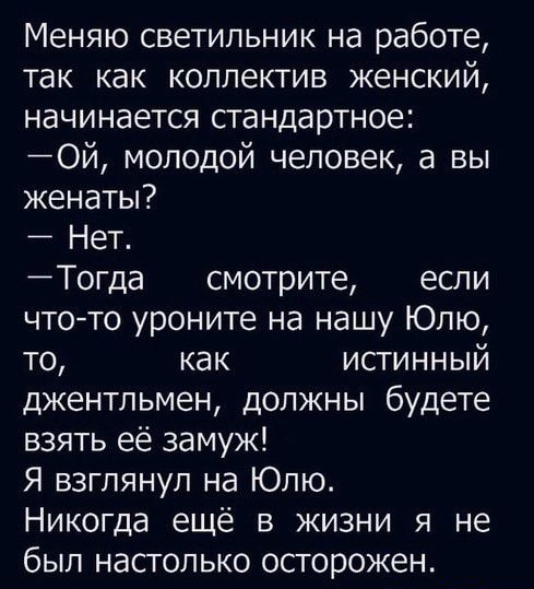 Меняю светильник на работе так как коллектив женский начинается стандартное 0й молодой человек а вы женаты Нет Тогда смотрите если что то уроните на нашу Юлю то как истинный джентльмен должны будете взять её замуж Я взглянул на Юлю Никогда ещё в жизни я не был НдСТОЛЬКО ОСГОРОЖЕН Мори кн