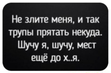 Не злите меня и так трупы прятать некуда Шучу я шучу мест ещё до хя
