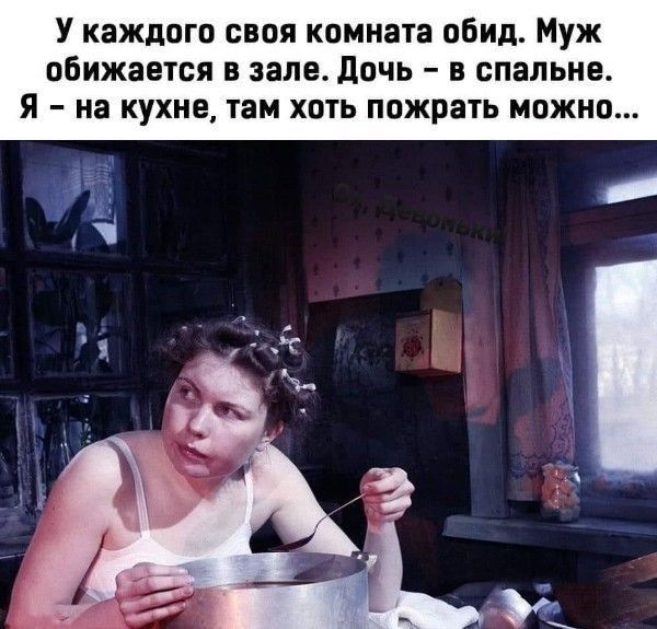 У каждого своя комната обид Муж обижается в зале дочь в спальне Я на кухне там хоть пожрать можно